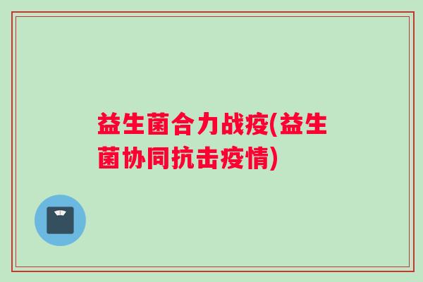 益生菌合力战疫(益生菌协同抗击疫情)