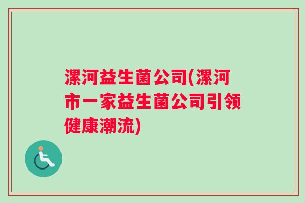 漯河益生菌公司(漯河市一家益生菌公司引领健康潮流) 漯河益生菌公司(漯河市一家益生菌公司引领健康潮流)