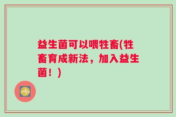 益生菌可以喂牲畜(牲畜育成新法，加入益生菌！)