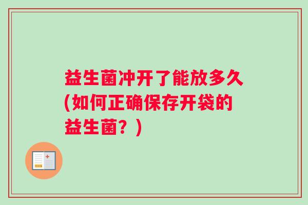 益生菌冲开了能放多久(如何正确保存开袋的益生菌？)