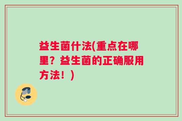益生菌什法(重点在哪里？益生菌的正确服用方法！)