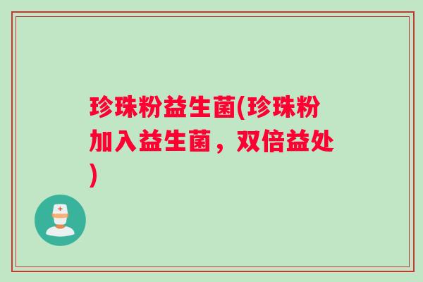 珍珠粉益生菌(珍珠粉加入益生菌，双倍益处)