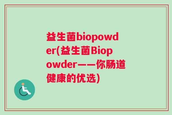 益生菌biopowder(益生菌Biopowder——你肠道健康的优选)