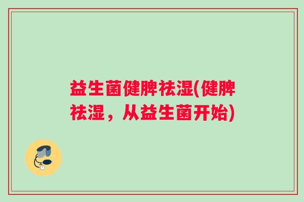 益生菌健脾祛湿(健脾祛湿,从益生菌开始) 益生菌健脾祛湿(健脾祛湿,从益生菌开始)