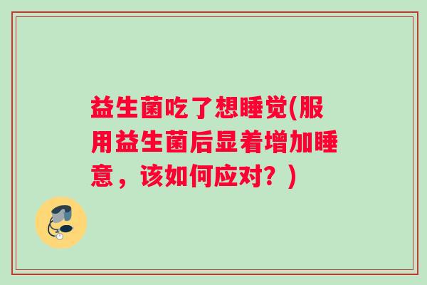 益生菌吃了想睡觉(服用益生菌后显着增加睡意，该如何应对？)