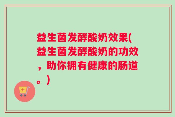 益生菌发酵酸奶效果(益生菌发酵酸奶的功效，助你拥有健康的肠道。)