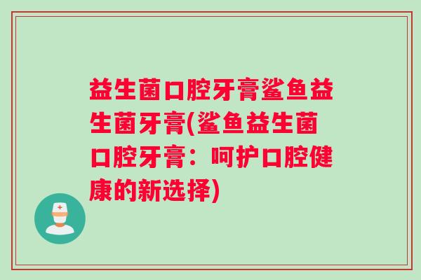 益生菌口腔牙膏鲨鱼益生菌牙膏(鲨鱼益生菌口腔牙膏：呵护口腔健康的新选择)