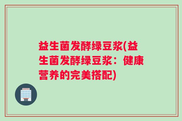益生菌发酵绿豆浆(益生菌发酵绿豆浆：健康营养的完美搭配)