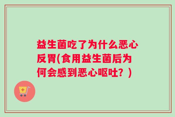 益生菌吃了为什么恶心反胃(食用益生菌后为何会感到恶心呕吐？)