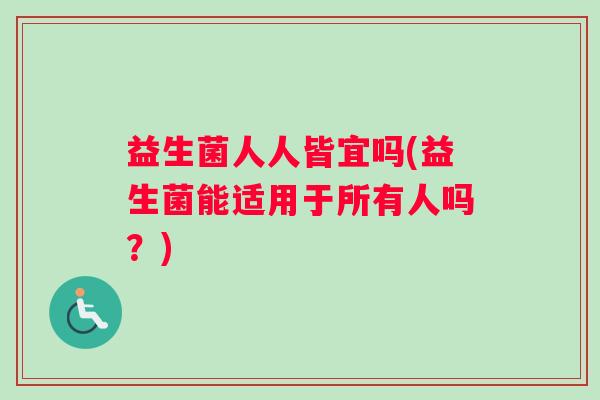 益生菌人人皆宜吗(益生菌能适用于所有人吗？)