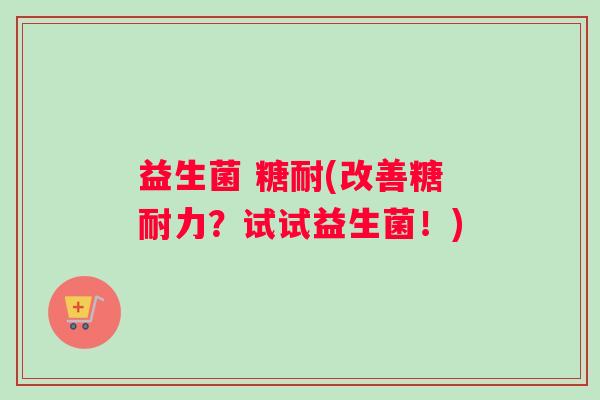 益生菌 糖耐(改善糖耐力？试试益生菌！)