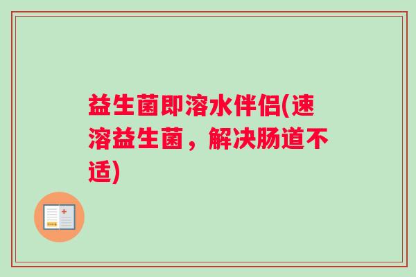 益生菌即溶水伴侣(速溶益生菌，解决肠道不适)