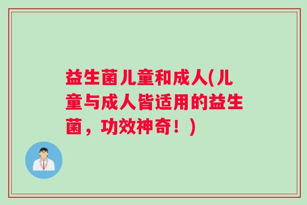 益生菌儿童和成人(儿童与成人皆适用的益生菌，功效神奇！)