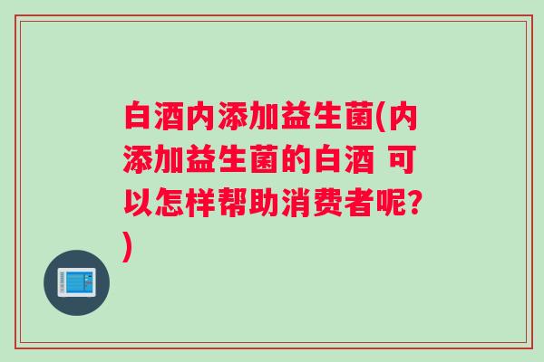 白酒内添加益生菌(内添加益生菌的白酒 可以怎样帮助消费者呢？)