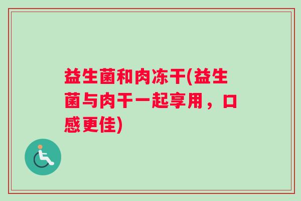 益生菌和肉冻干(益生菌与肉干一起享用，口感更佳)