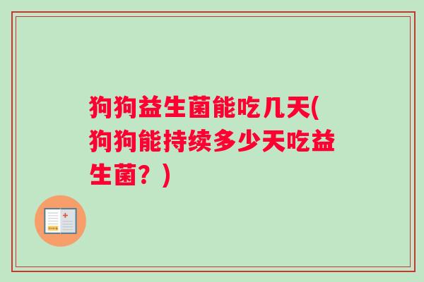 狗狗益生菌能吃几天(狗狗能持续多少天吃益生菌？)