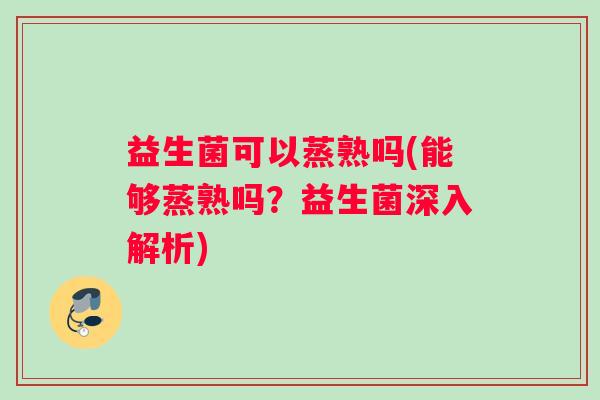 益生菌可以蒸熟吗(能够蒸熟吗？益生菌深入解析)