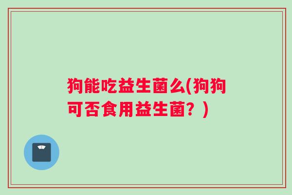 狗能吃益生菌么(狗狗可否食用益生菌？)