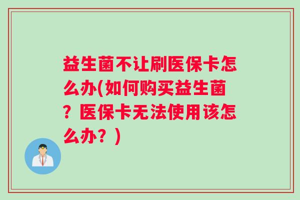 益生菌不让刷医保卡怎么办(如何购买益生菌？医保卡无法使用该怎么办？)
