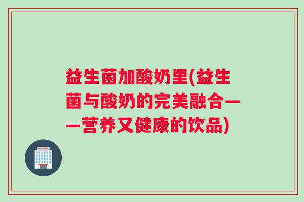 益生菌加酸奶里(益生菌与酸奶的完美融合——营养又健康的饮品)