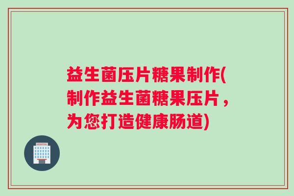 益生菌压片糖果制作(制作益生菌糖果压片，为您打造健康肠道)