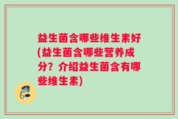 益生菌含哪些维生素好(益生菌含哪些营养成分？介绍益生菌含有哪些维生素)