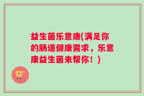 益生菌乐意康(满足你的肠道健康需求,乐意康益生菌来帮你!) 益生菌乐意康(满足你的肠道健康需求,乐意康益生菌来帮你!)