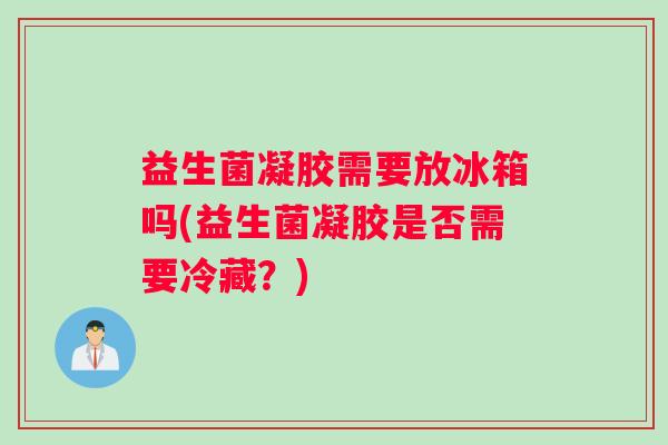 益生菌凝胶需要放冰箱吗(益生菌凝胶是否需要冷藏？)