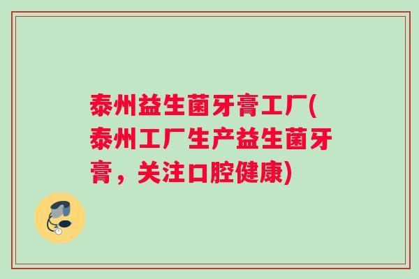 泰州益生菌牙膏工厂(泰州工厂生产益生菌牙膏，关注口腔健康)