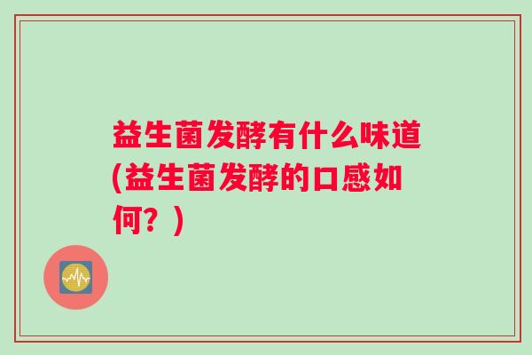 益生菌发酵有什么味道(益生菌发酵的口感如何？)