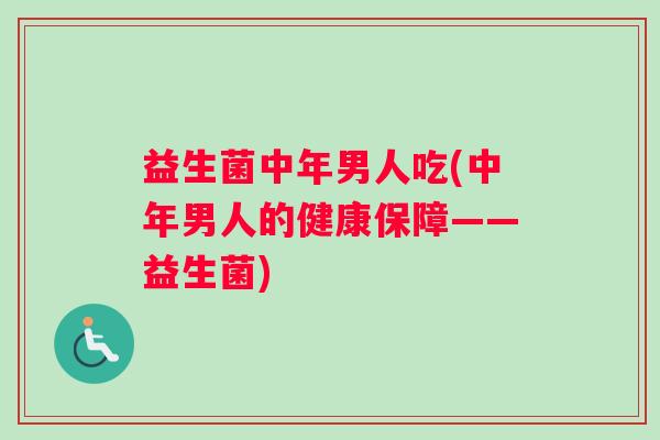 益生菌中年男人吃(中年男人的健康保障——益生菌)