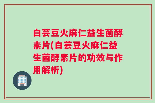 白芸豆火麻仁益生菌酵素片(白芸豆火麻仁益生菌酵素片的功效与作用解析)