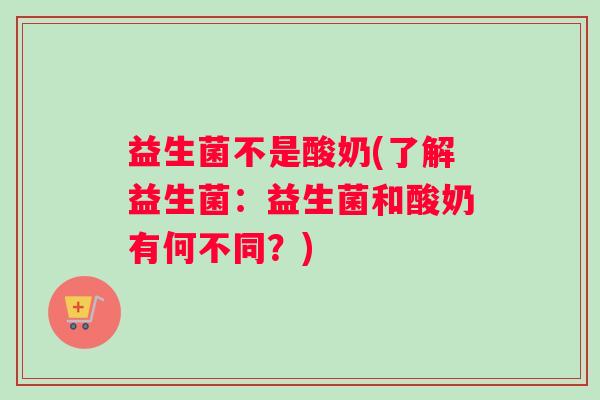 益生菌不是酸奶(了解益生菌：益生菌和酸奶有何不同？)