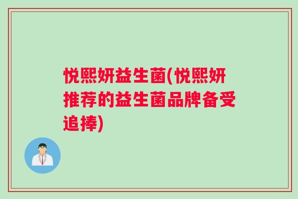 悦熙妍益生菌(悦熙妍推荐的益生菌品牌备受追捧) 悦熙妍益生菌(悦熙妍推荐的益生菌品牌备受追捧)