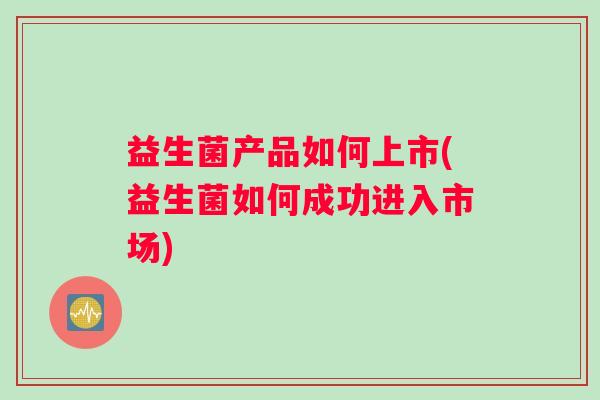 益生菌产品如何上市(益生菌如何成功进入市场)
