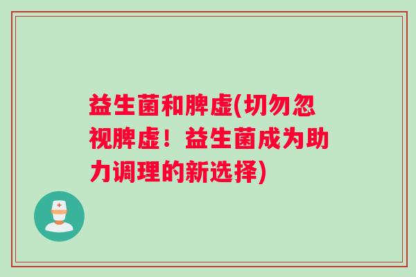 益生菌和脾虚(切勿忽视脾虚！益生菌成为助力调理的新选择)