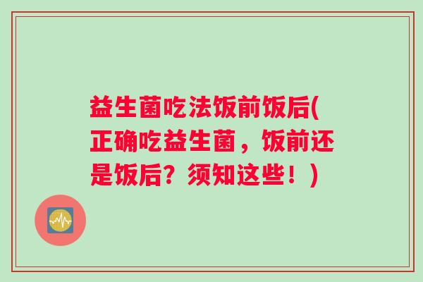 益生菌吃法饭前饭后(正确吃益生菌,饭前还是饭后?须知这些!) 益生菌吃法饭前饭后(正确吃益生菌,饭前还是饭后?须知这些!)