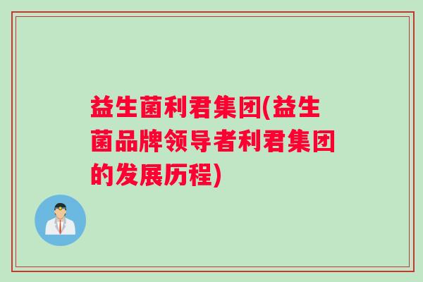 益生菌利君集团(益生菌品牌领导者利君集团的发展历程)