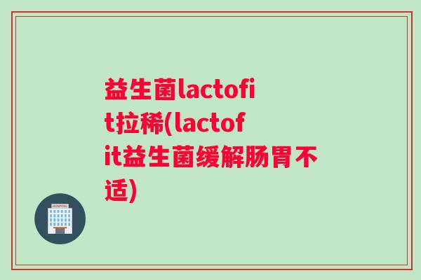益生菌lactofit拉稀(lactofit益生菌缓解肠胃不适)