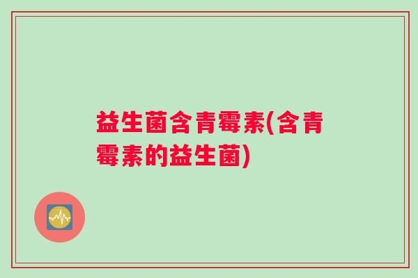 益生菌含青霉素(含青霉素的益生菌) 益生菌含青霉素(含青霉素的益生菌)