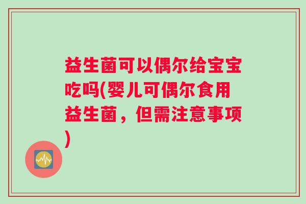益生菌可以偶尔给宝宝吃吗(婴儿可偶尔食用益生菌，但需注意事项)