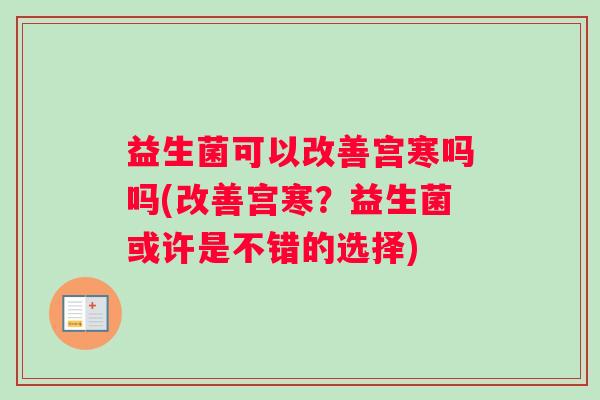 益生菌可以改善宫寒吗吗(改善宫寒？益生菌或许是不错的选择)