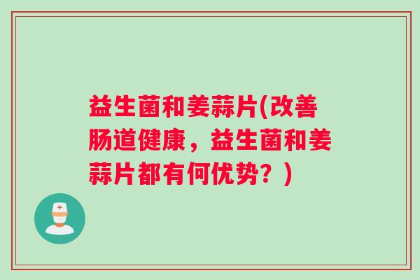 益生菌和姜蒜片(改善肠道健康,益生菌和姜蒜片都有何优势?) 益生菌和姜蒜片(改善肠道健康,益生菌和姜蒜片都有何优势?)