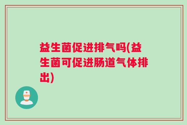 益生菌促进排气吗(益生菌可促进肠道气体排出) 益生菌促进排气吗(益生菌可促进肠道气体排出)