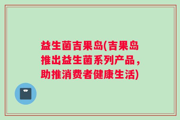 益生菌吉果岛(吉果岛推出益生菌系列产品，助推消费者健康生活)