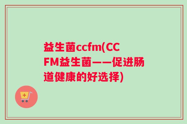 益生菌ccfm(CCFM益生菌——促进肠道健康的好选择) 益生菌ccfm(CCFM益生菌——促进肠道健康的好选择)