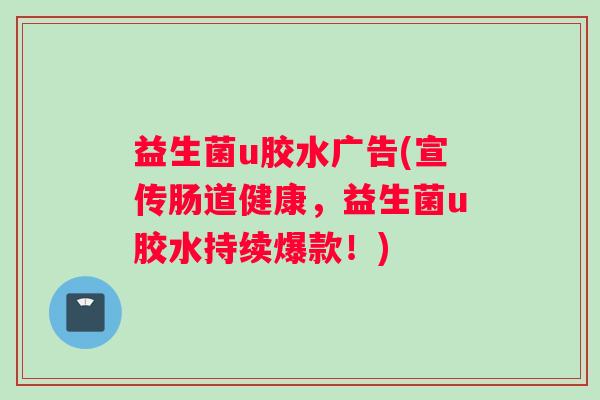 益生菌u胶水广告(宣传肠道健康，益生菌u胶水持续爆款！)