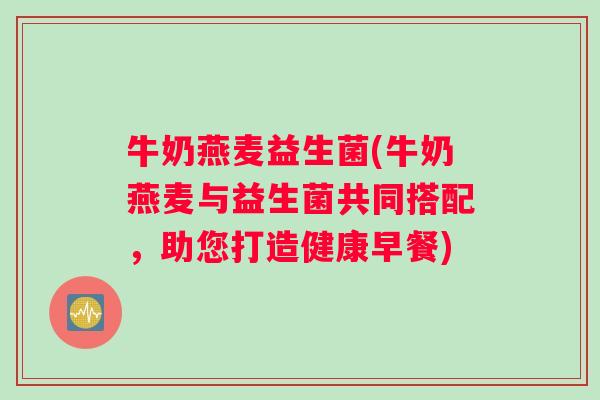 牛奶燕麦益生菌(牛奶燕麦与益生菌共同搭配，助您打造健康早餐)