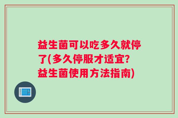 益生菌可以吃多久就停了(多久停服才适宜？益生菌使用方法指南)