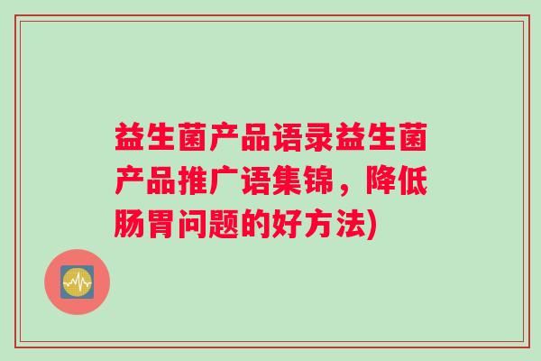 益生菌产品语录益生菌产品推广语集锦，降低肠胃问题的好方法)